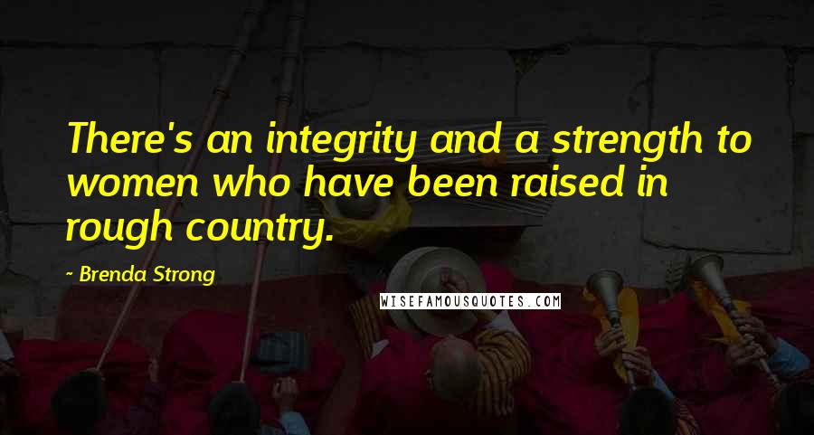 Brenda Strong Quotes: There's an integrity and a strength to women who have been raised in rough country.