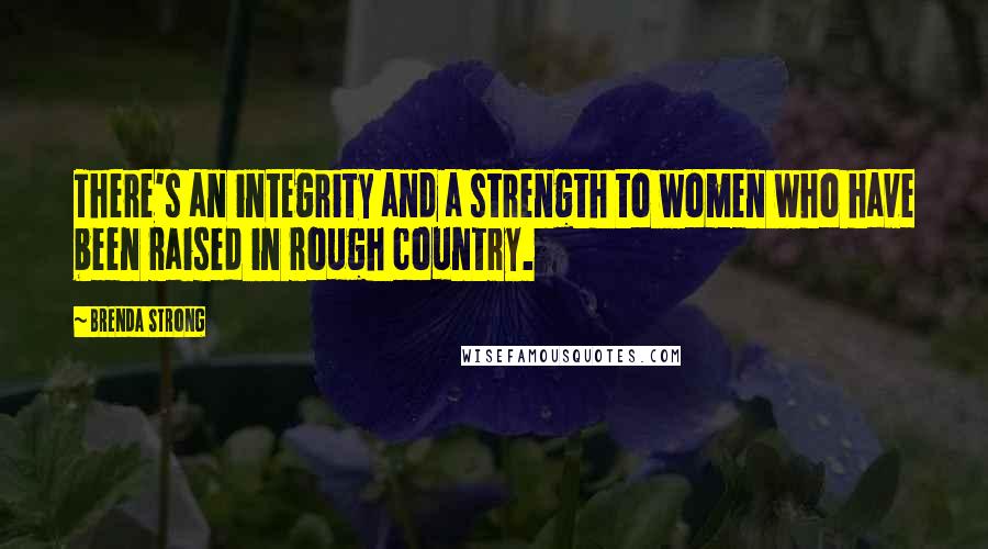 Brenda Strong Quotes: There's an integrity and a strength to women who have been raised in rough country.