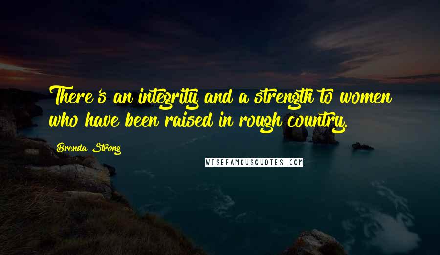 Brenda Strong Quotes: There's an integrity and a strength to women who have been raised in rough country.