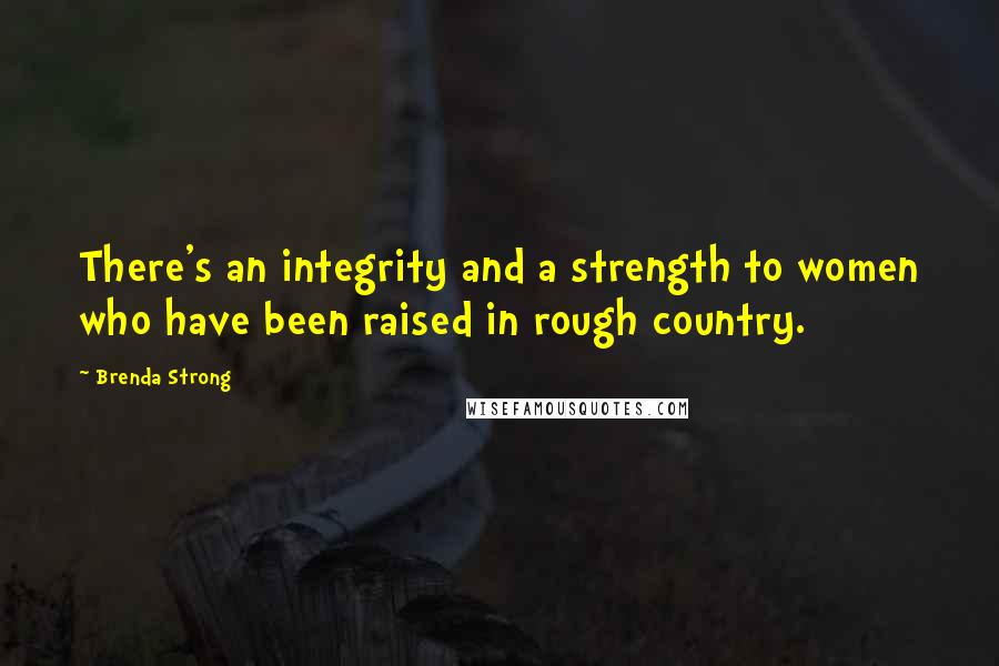 Brenda Strong Quotes: There's an integrity and a strength to women who have been raised in rough country.