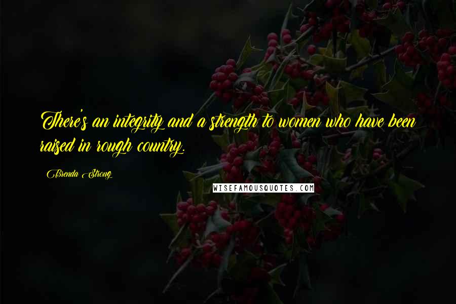 Brenda Strong Quotes: There's an integrity and a strength to women who have been raised in rough country.