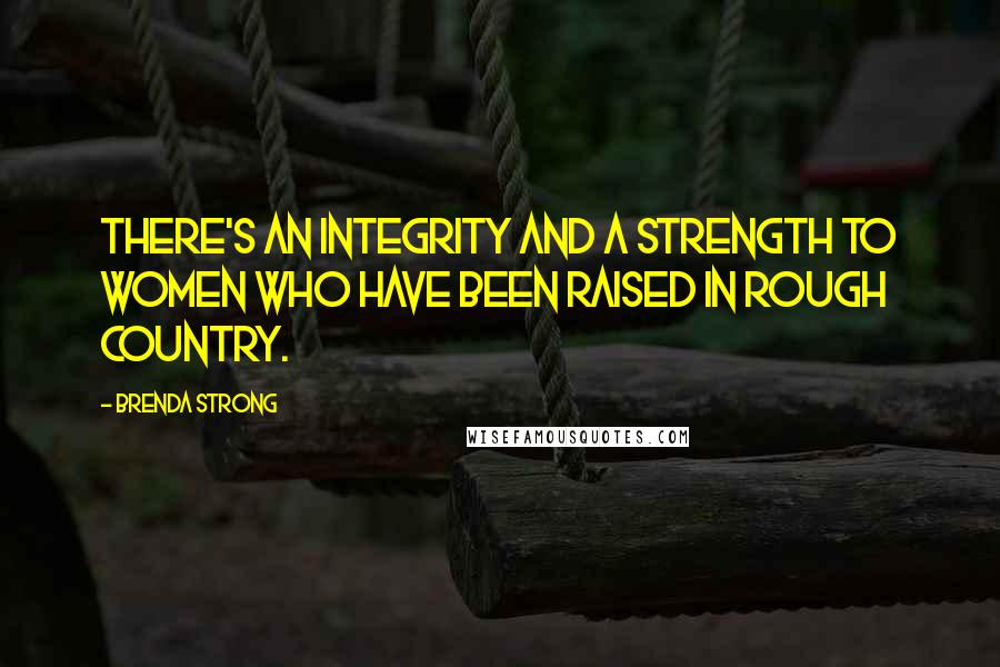 Brenda Strong Quotes: There's an integrity and a strength to women who have been raised in rough country.