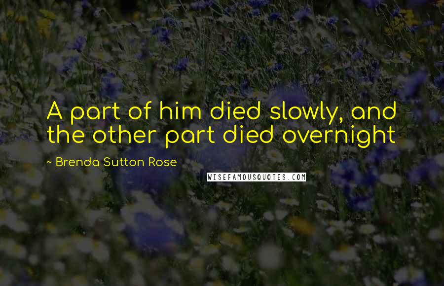 Brenda Sutton Rose Quotes: A part of him died slowly, and the other part died overnight