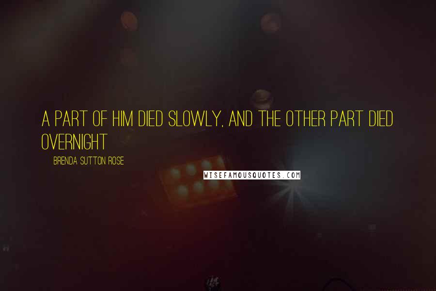 Brenda Sutton Rose Quotes: A part of him died slowly, and the other part died overnight