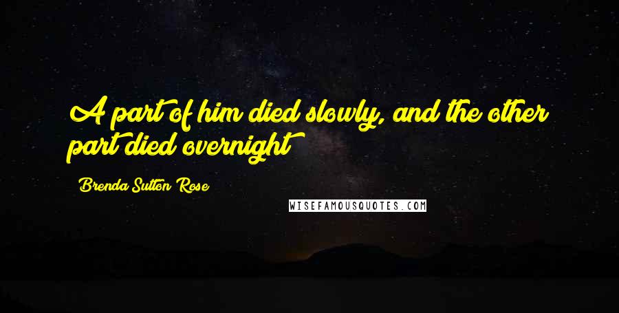 Brenda Sutton Rose Quotes: A part of him died slowly, and the other part died overnight