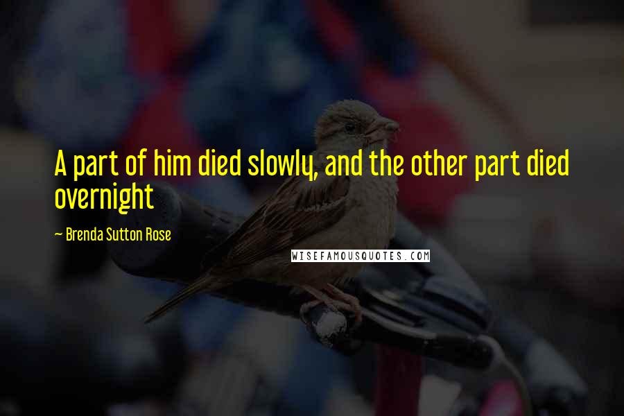Brenda Sutton Rose Quotes: A part of him died slowly, and the other part died overnight