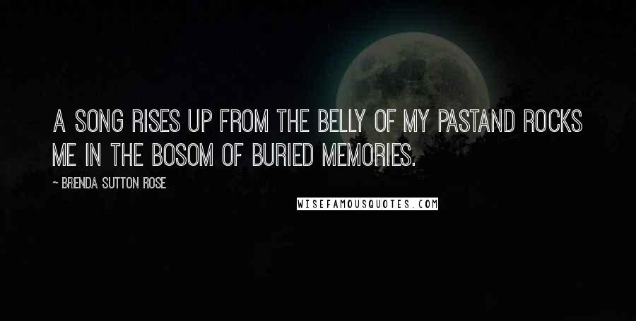 Brenda Sutton Rose Quotes: A song rises up from the belly of my pastand rocks me in the bosom of buried memories.