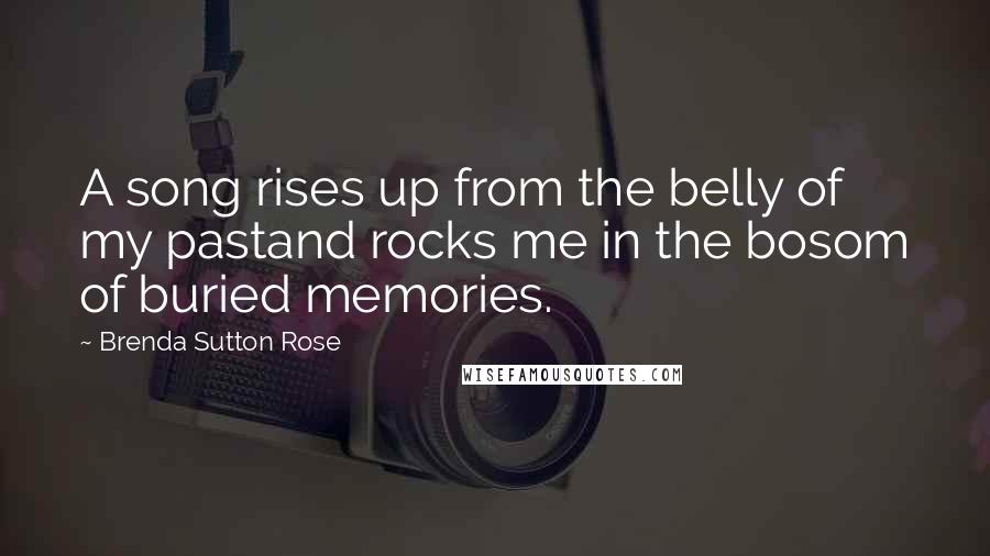 Brenda Sutton Rose Quotes: A song rises up from the belly of my pastand rocks me in the bosom of buried memories.