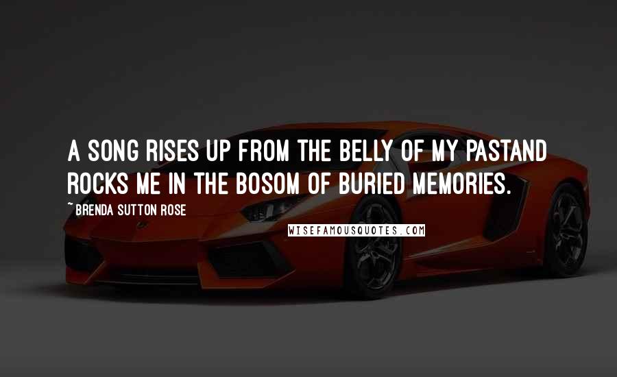 Brenda Sutton Rose Quotes: A song rises up from the belly of my pastand rocks me in the bosom of buried memories.