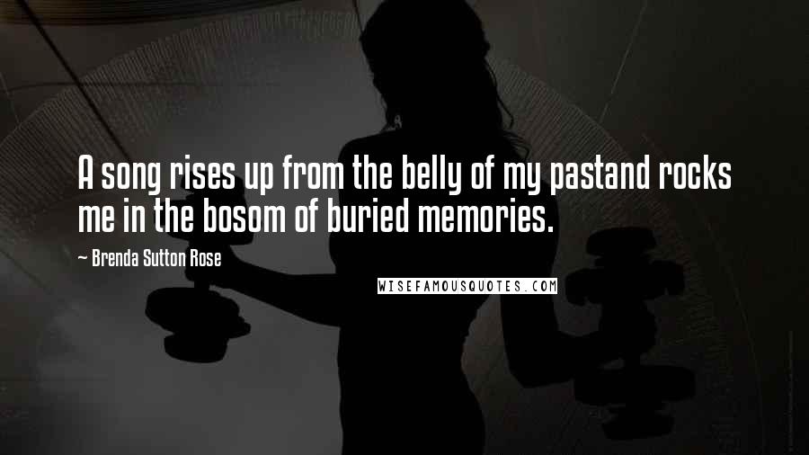 Brenda Sutton Rose Quotes: A song rises up from the belly of my pastand rocks me in the bosom of buried memories.