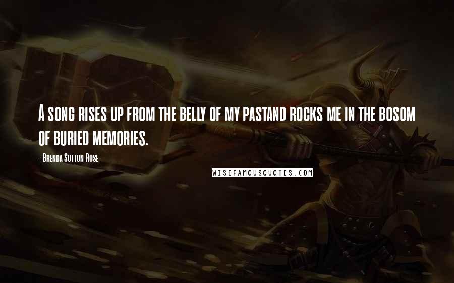 Brenda Sutton Rose Quotes: A song rises up from the belly of my pastand rocks me in the bosom of buried memories.