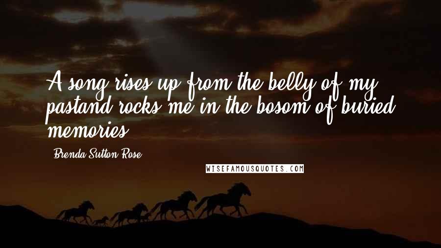 Brenda Sutton Rose Quotes: A song rises up from the belly of my pastand rocks me in the bosom of buried memories.