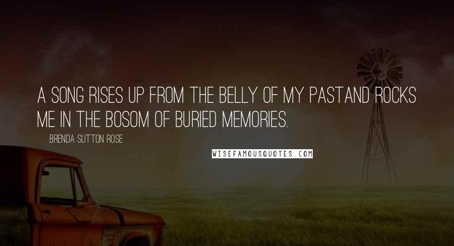 Brenda Sutton Rose Quotes: A song rises up from the belly of my pastand rocks me in the bosom of buried memories.