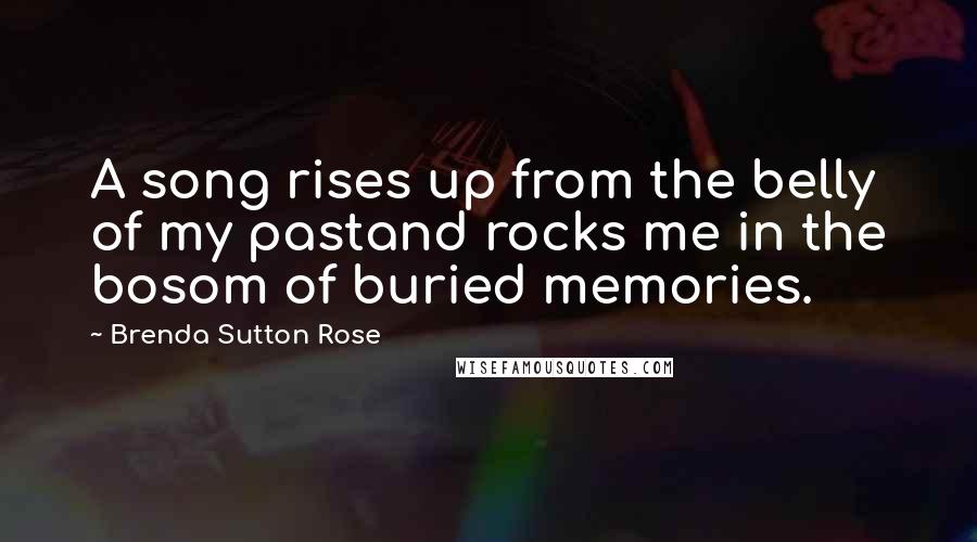 Brenda Sutton Rose Quotes: A song rises up from the belly of my pastand rocks me in the bosom of buried memories.