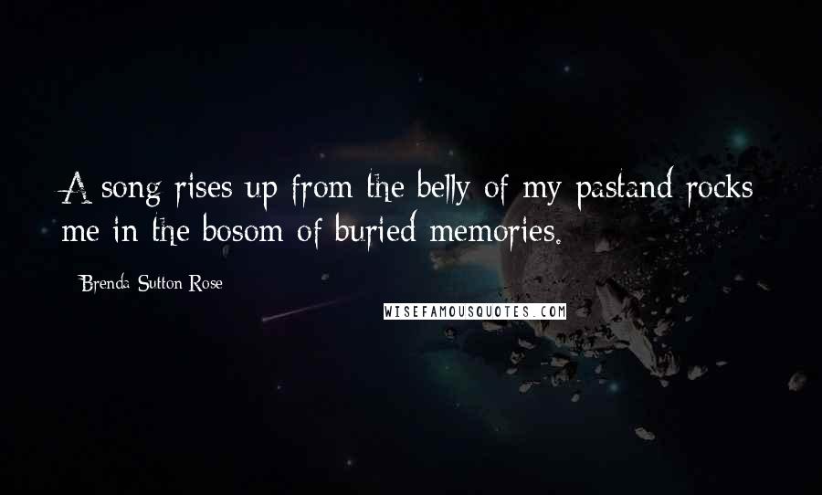 Brenda Sutton Rose Quotes: A song rises up from the belly of my pastand rocks me in the bosom of buried memories.