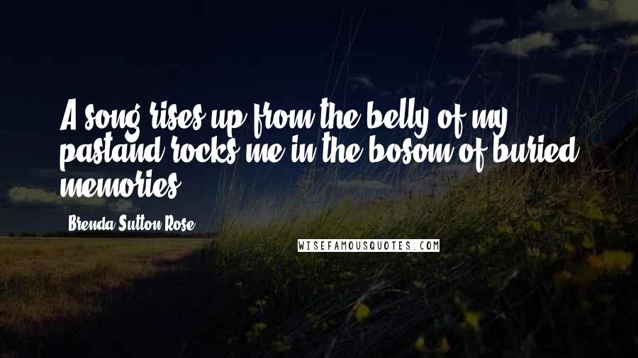 Brenda Sutton Rose Quotes: A song rises up from the belly of my pastand rocks me in the bosom of buried memories.