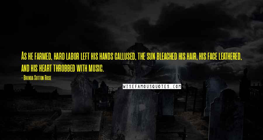 Brenda Sutton Rose Quotes: As he farmed, hard labor left his hands callused, the sun bleached his hair, his face leathered, and his heart throbbed with music.