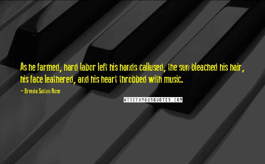 Brenda Sutton Rose Quotes: As he farmed, hard labor left his hands callused, the sun bleached his hair, his face leathered, and his heart throbbed with music.