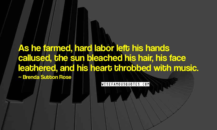 Brenda Sutton Rose Quotes: As he farmed, hard labor left his hands callused, the sun bleached his hair, his face leathered, and his heart throbbed with music.