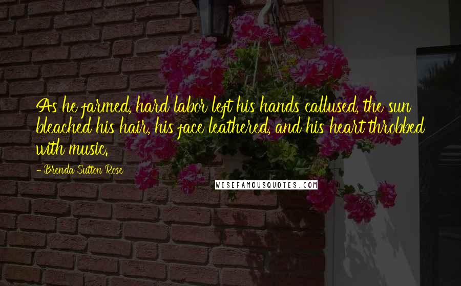 Brenda Sutton Rose Quotes: As he farmed, hard labor left his hands callused, the sun bleached his hair, his face leathered, and his heart throbbed with music.