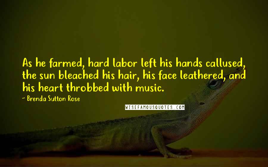 Brenda Sutton Rose Quotes: As he farmed, hard labor left his hands callused, the sun bleached his hair, his face leathered, and his heart throbbed with music.