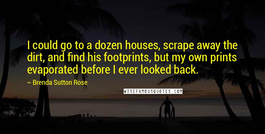 Brenda Sutton Rose Quotes: I could go to a dozen houses, scrape away the dirt, and find his footprints, but my own prints evaporated before I ever looked back.