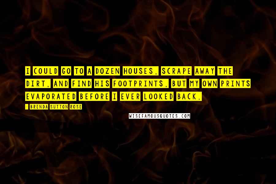 Brenda Sutton Rose Quotes: I could go to a dozen houses, scrape away the dirt, and find his footprints, but my own prints evaporated before I ever looked back.