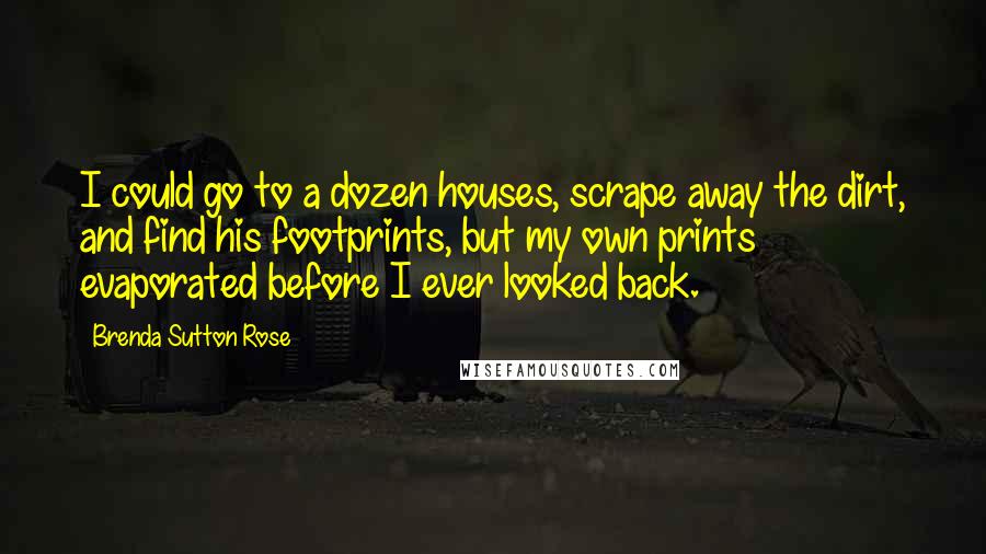 Brenda Sutton Rose Quotes: I could go to a dozen houses, scrape away the dirt, and find his footprints, but my own prints evaporated before I ever looked back.