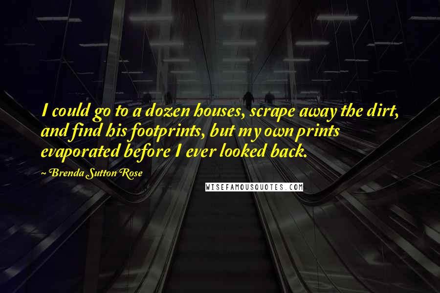 Brenda Sutton Rose Quotes: I could go to a dozen houses, scrape away the dirt, and find his footprints, but my own prints evaporated before I ever looked back.