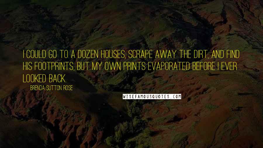 Brenda Sutton Rose Quotes: I could go to a dozen houses, scrape away the dirt, and find his footprints, but my own prints evaporated before I ever looked back.