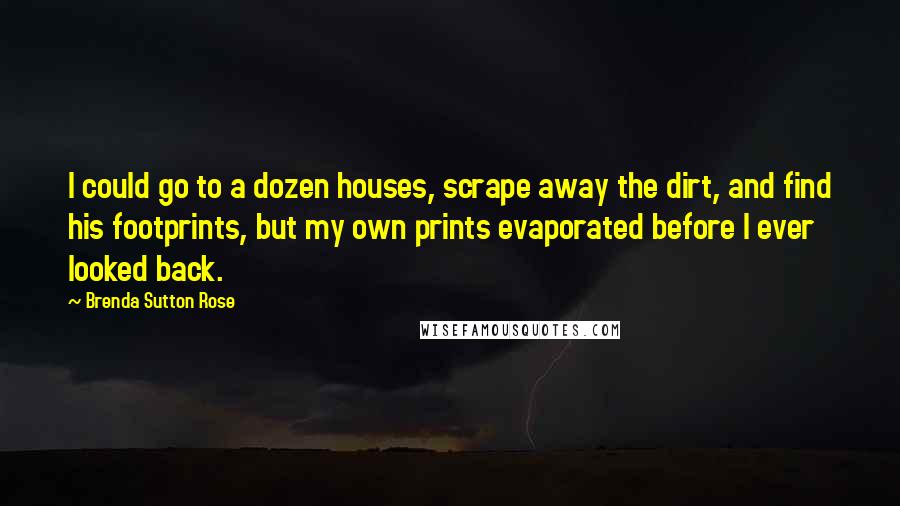 Brenda Sutton Rose Quotes: I could go to a dozen houses, scrape away the dirt, and find his footprints, but my own prints evaporated before I ever looked back.