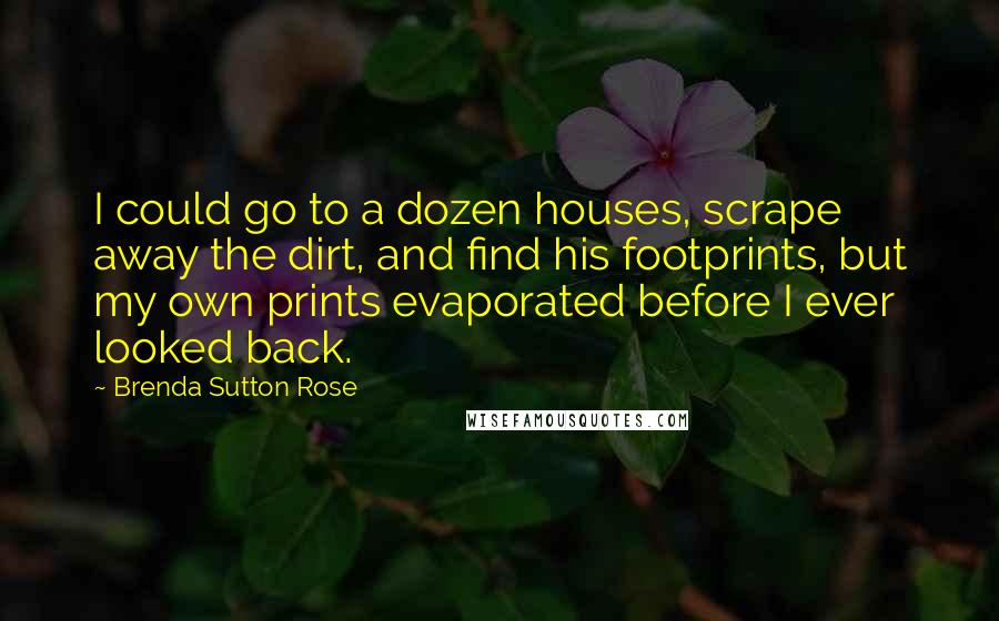 Brenda Sutton Rose Quotes: I could go to a dozen houses, scrape away the dirt, and find his footprints, but my own prints evaporated before I ever looked back.