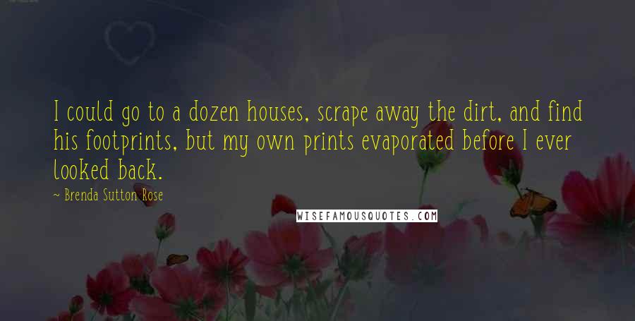 Brenda Sutton Rose Quotes: I could go to a dozen houses, scrape away the dirt, and find his footprints, but my own prints evaporated before I ever looked back.