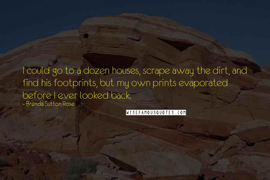 Brenda Sutton Rose Quotes: I could go to a dozen houses, scrape away the dirt, and find his footprints, but my own prints evaporated before I ever looked back.