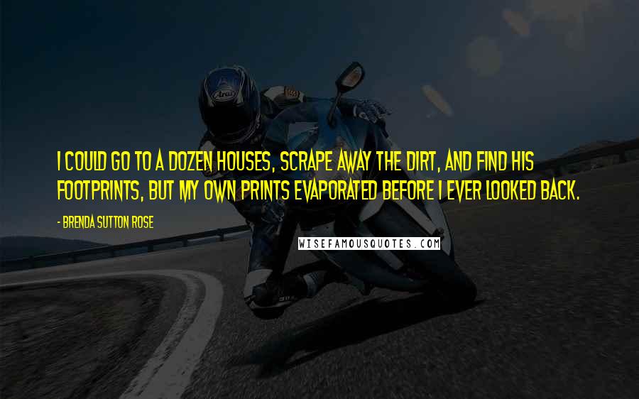 Brenda Sutton Rose Quotes: I could go to a dozen houses, scrape away the dirt, and find his footprints, but my own prints evaporated before I ever looked back.