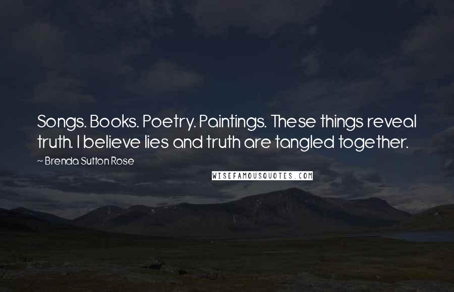 Brenda Sutton Rose Quotes: Songs. Books. Poetry. Paintings. These things reveal truth. I believe lies and truth are tangled together.