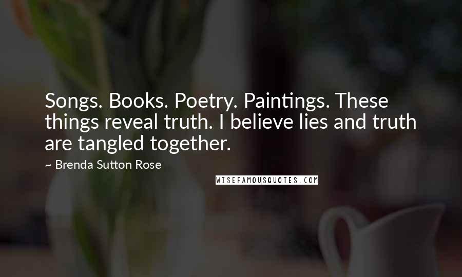 Brenda Sutton Rose Quotes: Songs. Books. Poetry. Paintings. These things reveal truth. I believe lies and truth are tangled together.