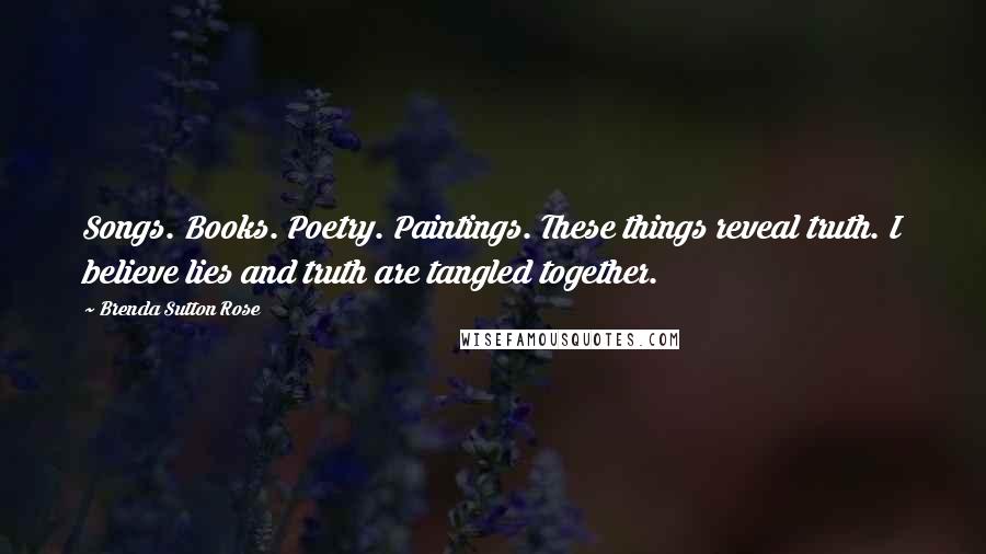 Brenda Sutton Rose Quotes: Songs. Books. Poetry. Paintings. These things reveal truth. I believe lies and truth are tangled together.