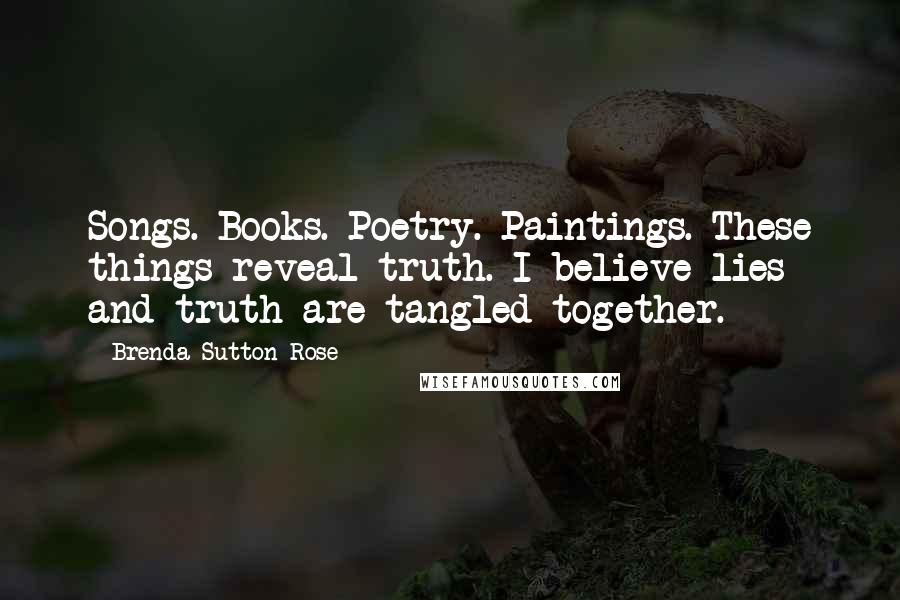 Brenda Sutton Rose Quotes: Songs. Books. Poetry. Paintings. These things reveal truth. I believe lies and truth are tangled together.