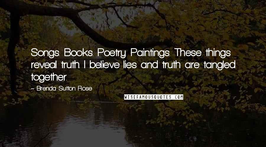 Brenda Sutton Rose Quotes: Songs. Books. Poetry. Paintings. These things reveal truth. I believe lies and truth are tangled together.