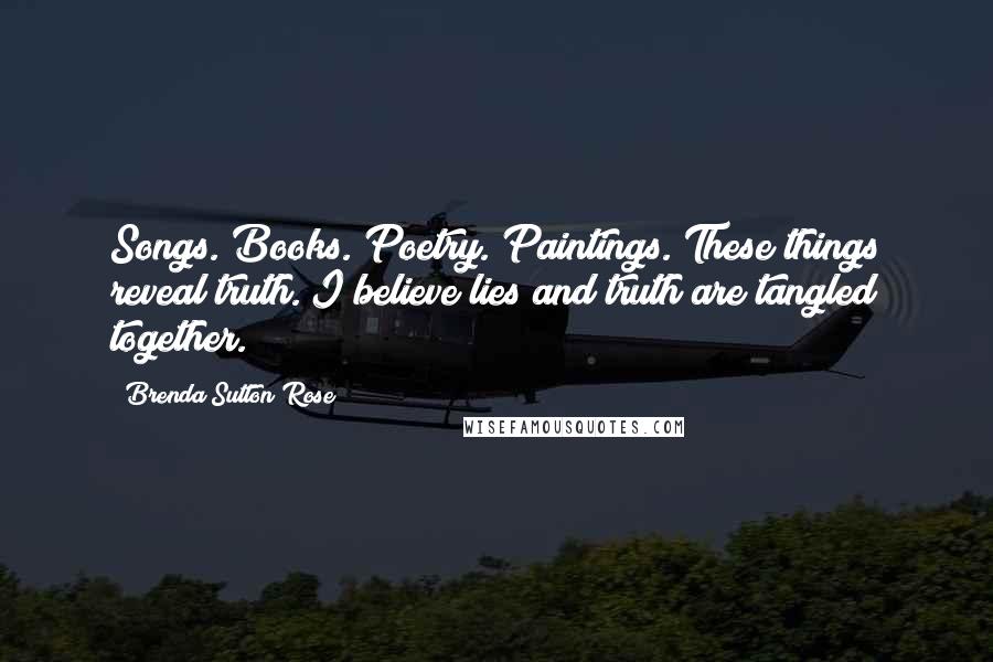 Brenda Sutton Rose Quotes: Songs. Books. Poetry. Paintings. These things reveal truth. I believe lies and truth are tangled together.