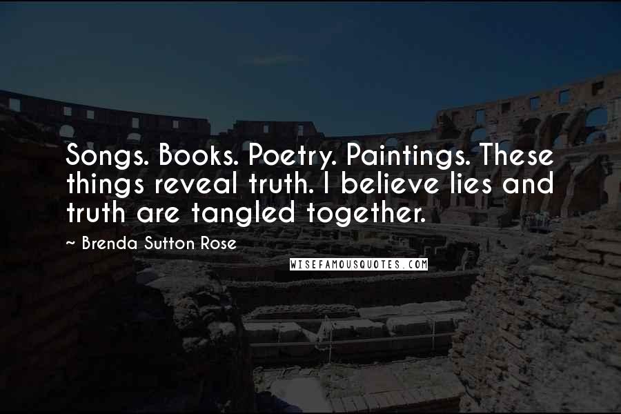 Brenda Sutton Rose Quotes: Songs. Books. Poetry. Paintings. These things reveal truth. I believe lies and truth are tangled together.