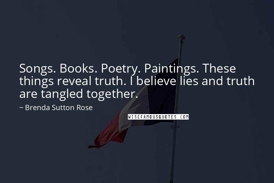 Brenda Sutton Rose Quotes: Songs. Books. Poetry. Paintings. These things reveal truth. I believe lies and truth are tangled together.