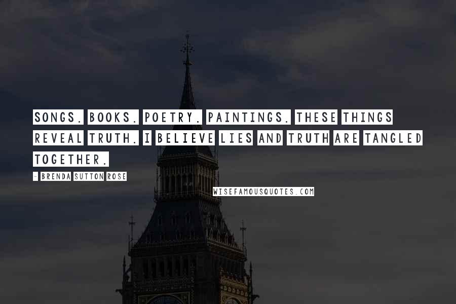 Brenda Sutton Rose Quotes: Songs. Books. Poetry. Paintings. These things reveal truth. I believe lies and truth are tangled together.