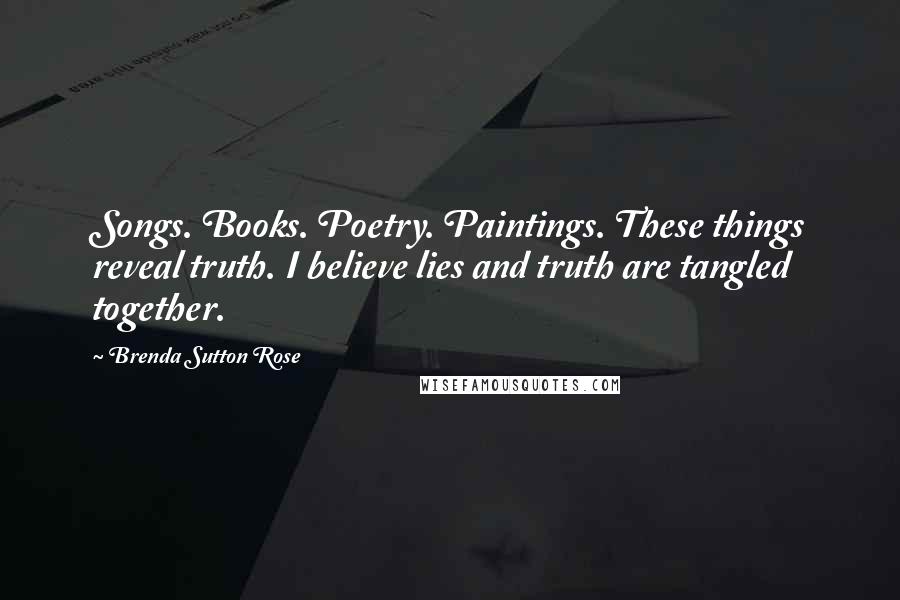 Brenda Sutton Rose Quotes: Songs. Books. Poetry. Paintings. These things reveal truth. I believe lies and truth are tangled together.