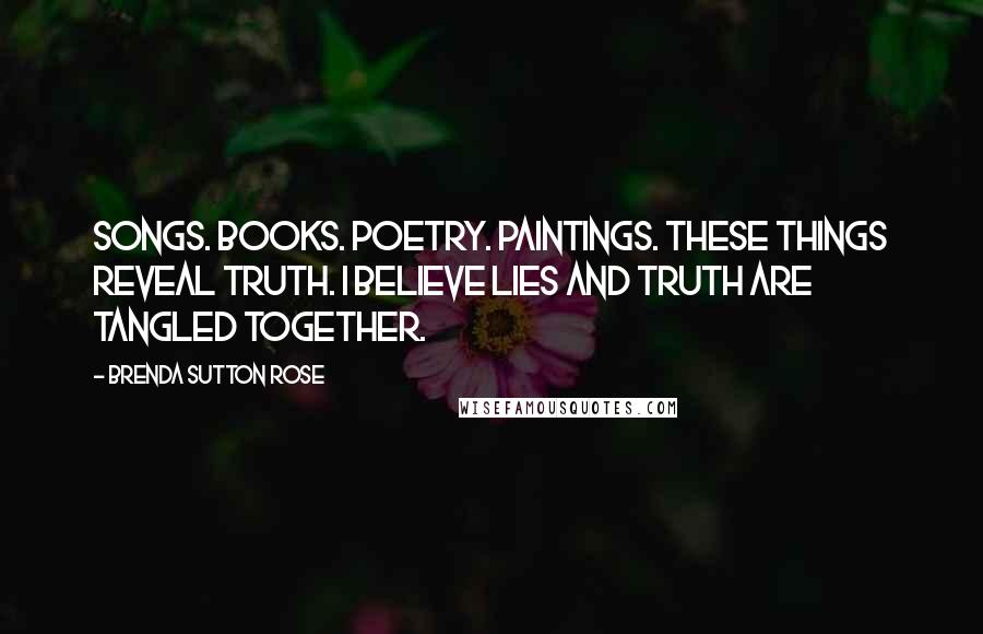 Brenda Sutton Rose Quotes: Songs. Books. Poetry. Paintings. These things reveal truth. I believe lies and truth are tangled together.