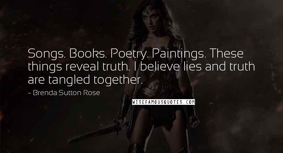 Brenda Sutton Rose Quotes: Songs. Books. Poetry. Paintings. These things reveal truth. I believe lies and truth are tangled together.