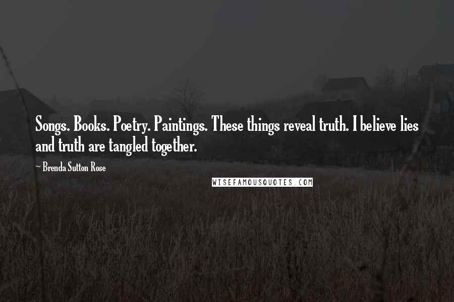 Brenda Sutton Rose Quotes: Songs. Books. Poetry. Paintings. These things reveal truth. I believe lies and truth are tangled together.