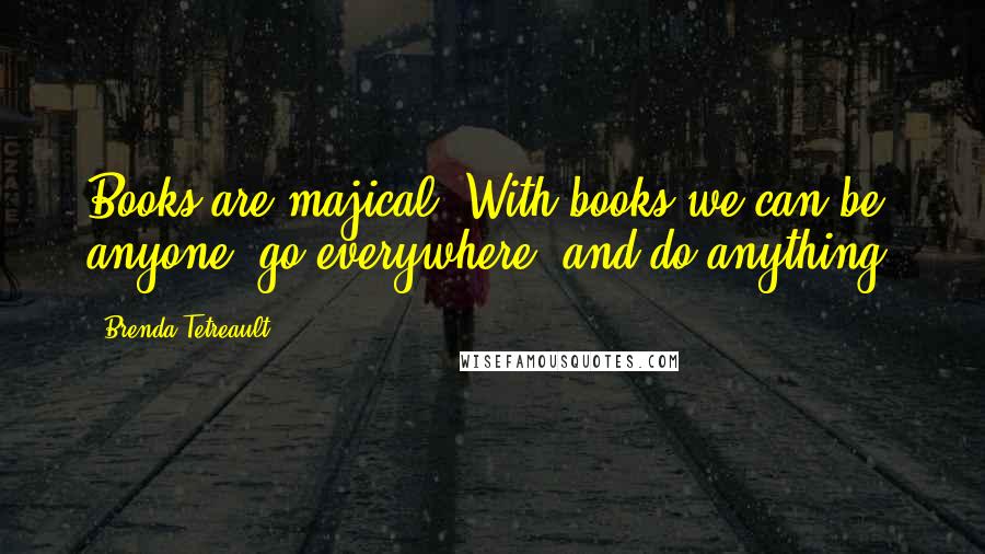 Brenda Tetreault Quotes: Books are majical. With books we can be anyone, go everywhere, and do anything.