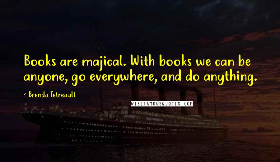 Brenda Tetreault Quotes: Books are majical. With books we can be anyone, go everywhere, and do anything.